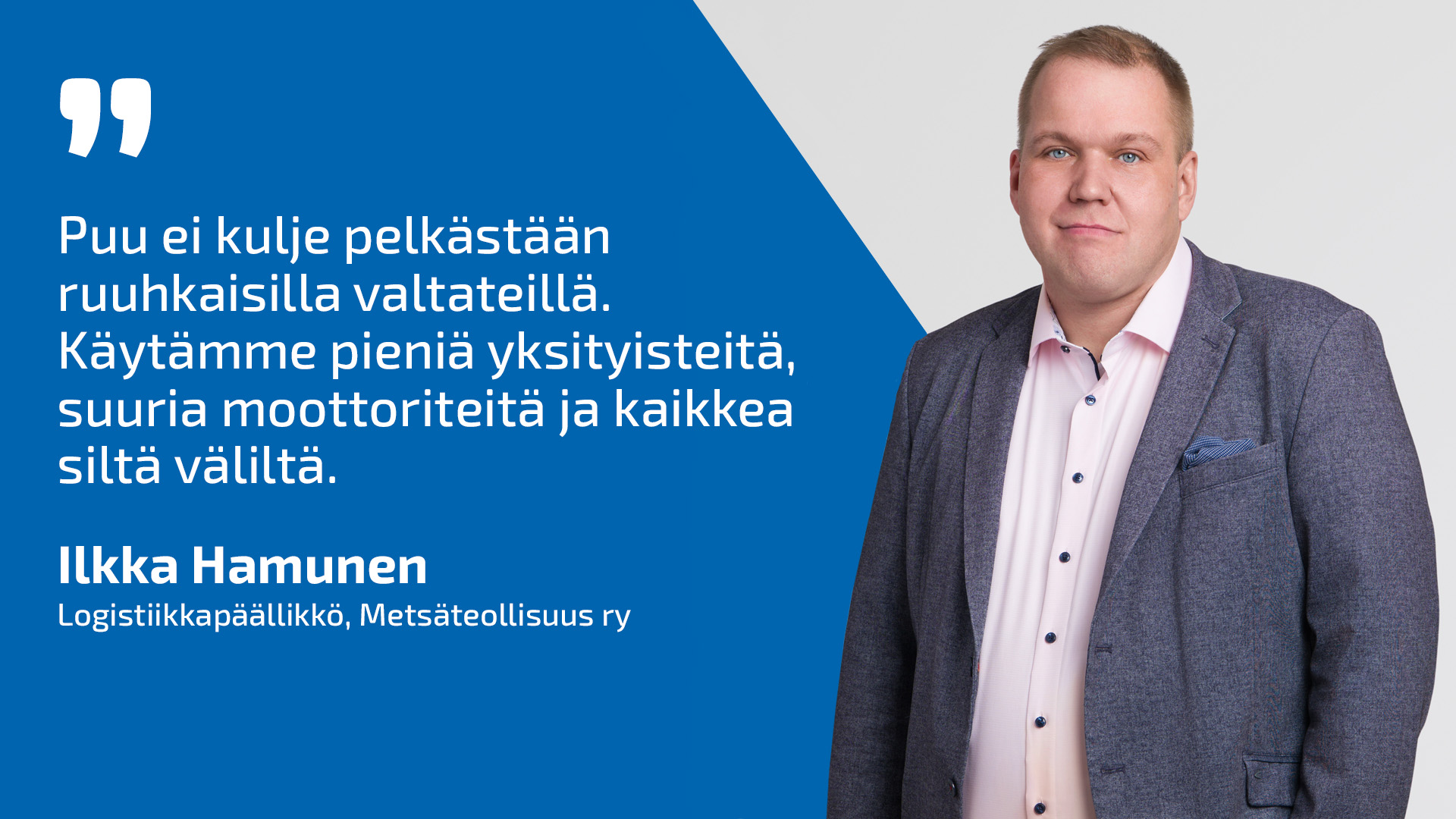 Metsäteollisuus ry:n logistiikkapäällikkö Ilkka Hamunen ja lainaus: ”Puu ei kulje pelkästään ruuhkaisilla valtateillä. Käytämme pieniä yksityisteitä, suuria moottoriteitä ja kaikkea siltä väliltä.